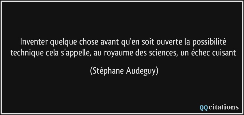 Inventer quelque chose avant qu'en soit ouverte la possibilité technique cela s'appelle, au royaume des sciences, un échec cuisant  - Stéphane Audeguy