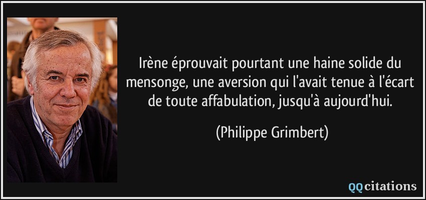 Irène éprouvait pourtant une haine solide du mensonge, une aversion qui l'avait tenue à l'écart de toute affabulation, jusqu'à aujourd'hui.  - Philippe Grimbert