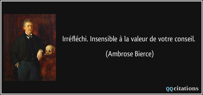 Irréfléchi. Insensible à la valeur de votre conseil.  - Ambrose Bierce