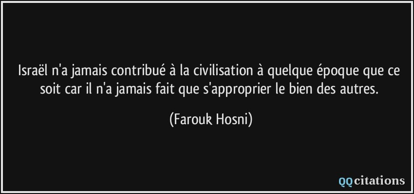 Israël n'a jamais contribué à la civilisation à quelque époque que ce soit car il n'a jamais fait que s'approprier le bien des autres.  - Farouk Hosni