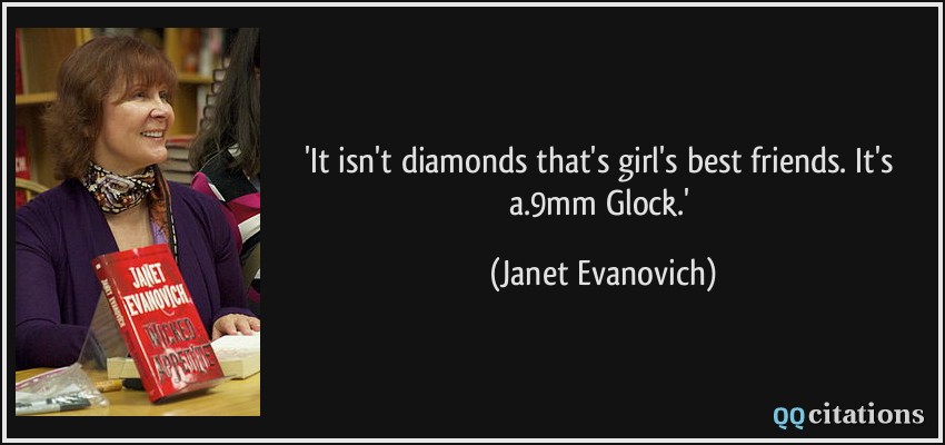 'It isn't diamonds that's girl's best friends. It's a.9mm Glock.'  - Janet Evanovich