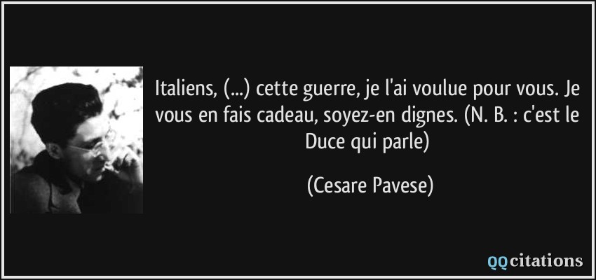 Italiens, (...) cette guerre, je l'ai voulue pour vous. Je vous en fais cadeau, soyez-en dignes. (N. B. : c'est le Duce qui parle)  - Cesare Pavese