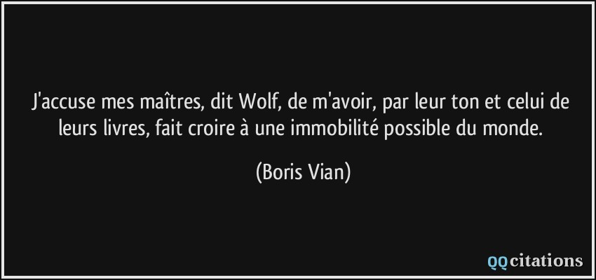 J'accuse mes maîtres, dit Wolf, de m'avoir, par leur ton et celui de leurs livres, fait croire à une immobilité possible du monde.  - Boris Vian
