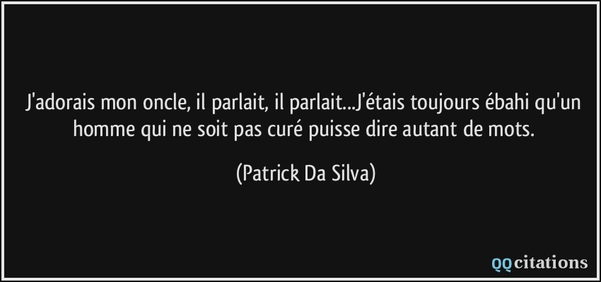 J'adorais mon oncle, il parlait, il parlait...J'étais toujours ébahi qu'un homme qui ne soit pas curé puisse dire autant de mots.  - Patrick Da Silva