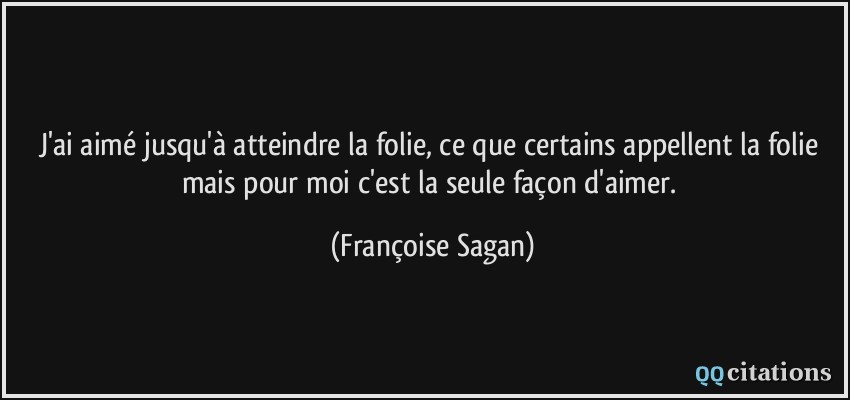 J'ai aimé jusqu'à atteindre la folie, ce que certains appellent la folie mais pour moi c'est la seule façon d'aimer.  - Françoise Sagan