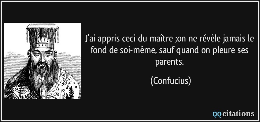 J'ai appris ceci du maître ;on ne révèle jamais le fond de soi-même, sauf quand on pleure ses parents.  - Confucius