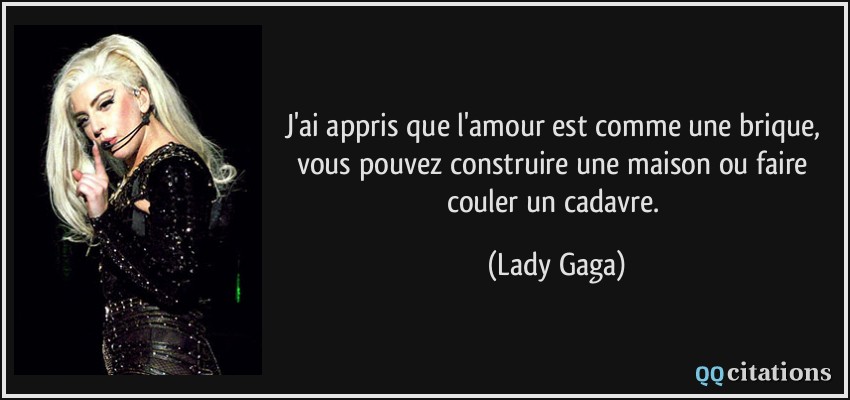 J'ai appris que l'amour est comme une brique, vous pouvez construire une maison ou faire couler un cadavre.  - Lady Gaga