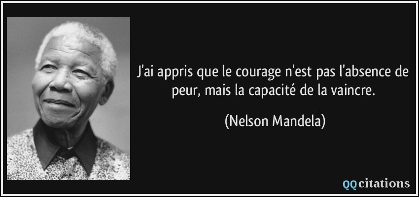 J'ai appris que le courage n'est pas l'absence de peur, mais la capacité de la vaincre.  - Nelson Mandela