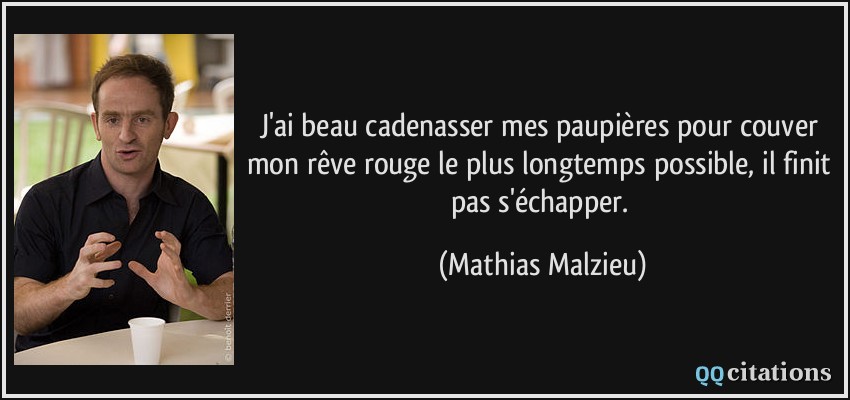J'ai beau cadenasser mes paupières pour couver mon rêve rouge le plus longtemps possible, il finit pas s'échapper.  - Mathias Malzieu