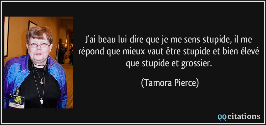 J'ai beau lui dire que je me sens stupide, il me répond que mieux vaut être stupide et bien élevé que stupide et grossier.  - Tamora Pierce