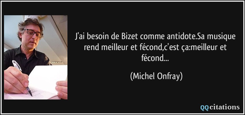 J'ai besoin de Bizet comme antidote.Sa musique rend meilleur et fécond,c'est ça:meilleur et fécond...  - Michel Onfray