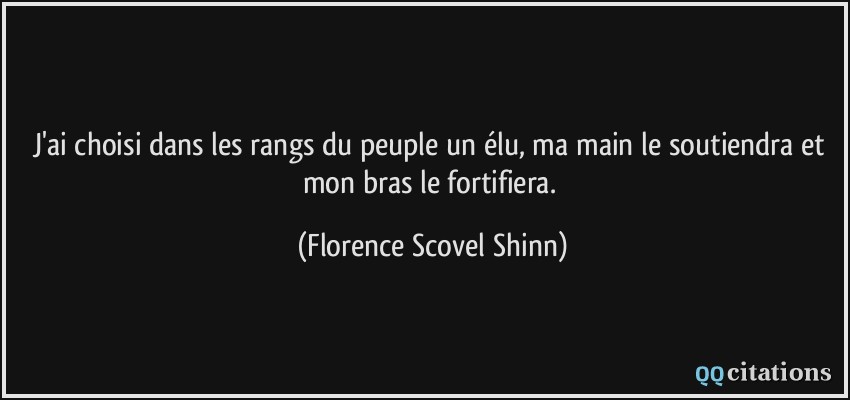 J'ai choisi dans les rangs du peuple un élu, ma main le soutiendra et mon bras le fortifiera.  - Florence Scovel Shinn