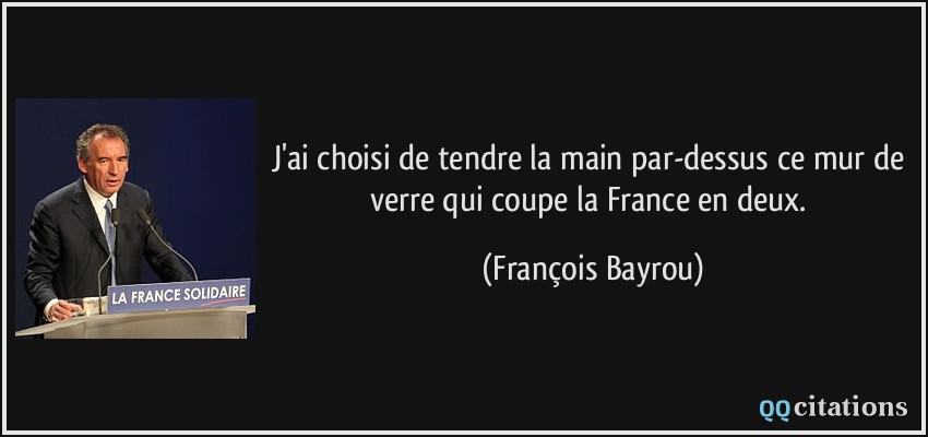J'ai choisi de tendre la main par-dessus ce mur de verre qui coupe la France en deux.  - François Bayrou