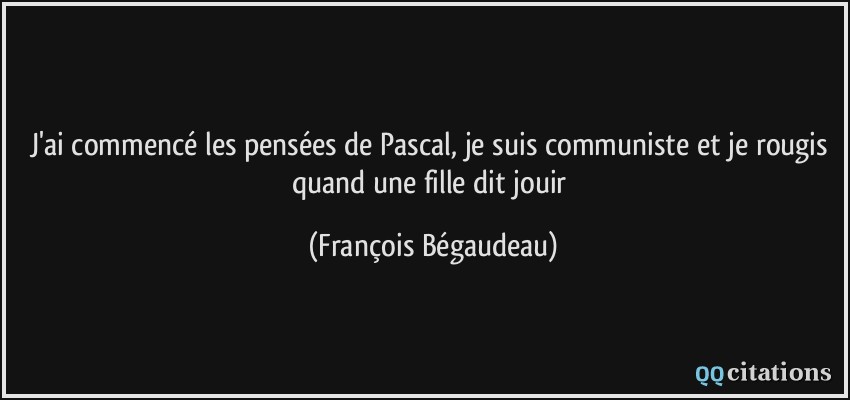 j'ai commencé les pensées de Pascal, je suis communiste et je rougis quand une fille dit jouir  - François Bégaudeau
