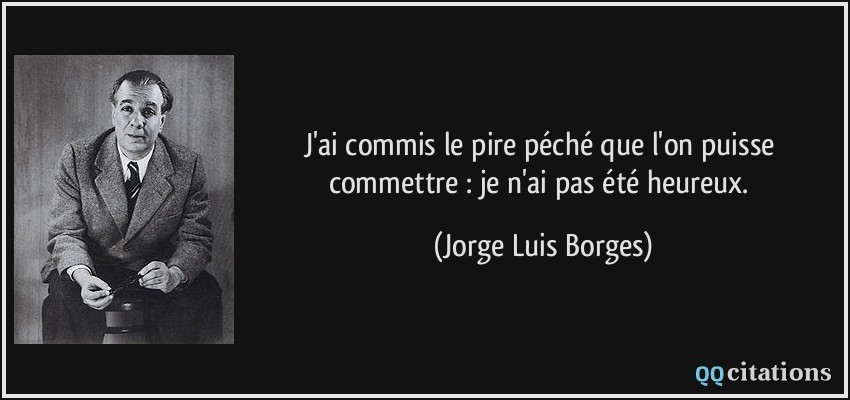 J'ai commis le pire péché que l'on puisse commettre : je n'ai pas été heureux.  - Jorge Luis Borges