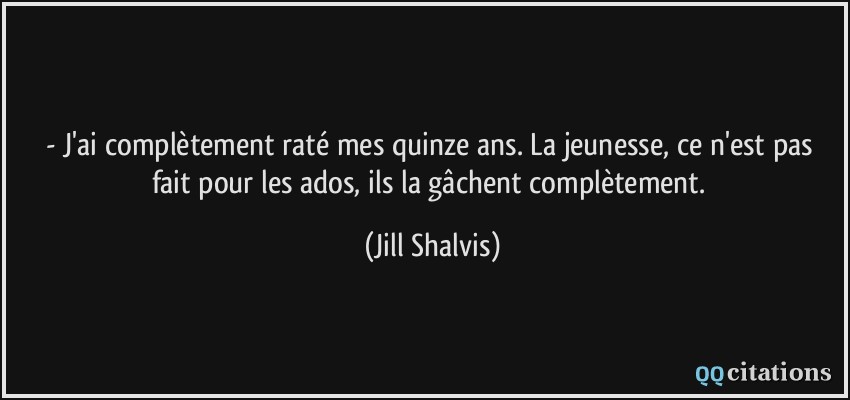 - J'ai complètement raté mes quinze ans. La jeunesse, ce n'est pas fait pour les ados, ils la gâchent complètement.  - Jill Shalvis