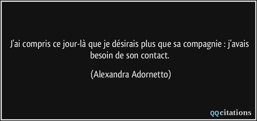 J'ai compris ce jour-là que je désirais plus que sa compagnie : j'avais besoin de son contact.  - Alexandra Adornetto