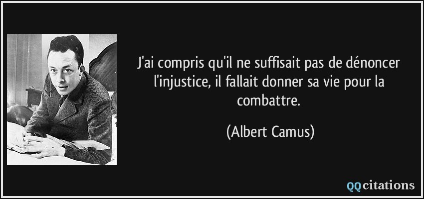 J'ai compris qu'il ne suffisait pas de dénoncer l'injustice, il fallait donner sa vie pour la combattre.  - Albert Camus