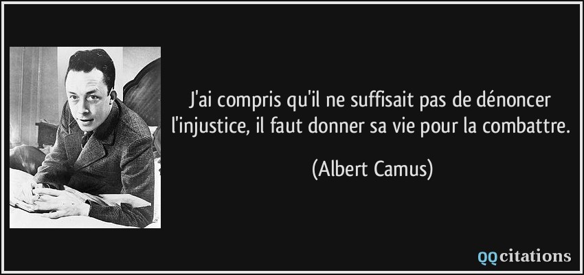 J'ai compris qu'il ne suffisait pas de dénoncer l'injustice, il faut donner sa vie pour la combattre.  - Albert Camus