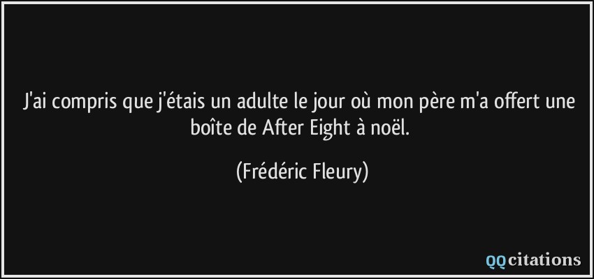 J'ai compris que j'étais un adulte le jour où mon père m'a offert une boîte de After Eight à noël.  - Frédéric Fleury