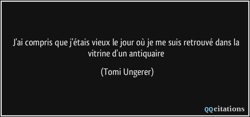 J'ai compris que j'étais vieux le jour où je me suis retrouvé dans la vitrine d'un antiquaire  - Tomi Ungerer