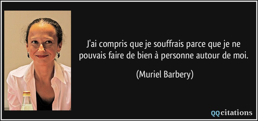 J'ai compris que je souffrais parce que je ne pouvais faire de bien à personne autour de moi.  - Muriel Barbery