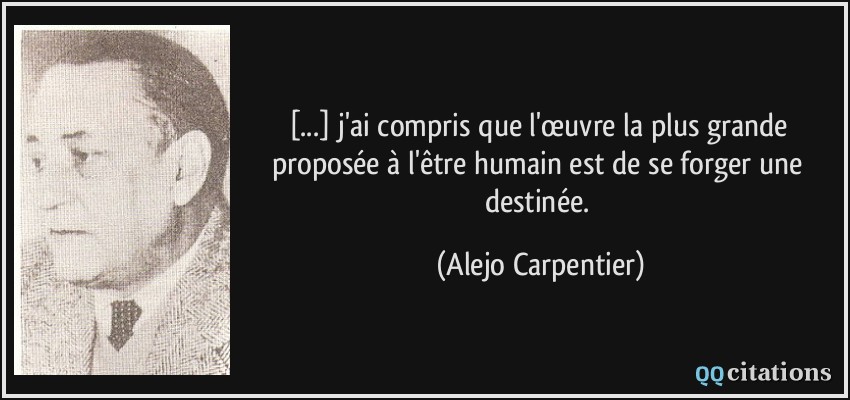 [...] j'ai compris que l'œuvre la plus grande proposée à l'être humain est de se forger une destinée.  - Alejo Carpentier