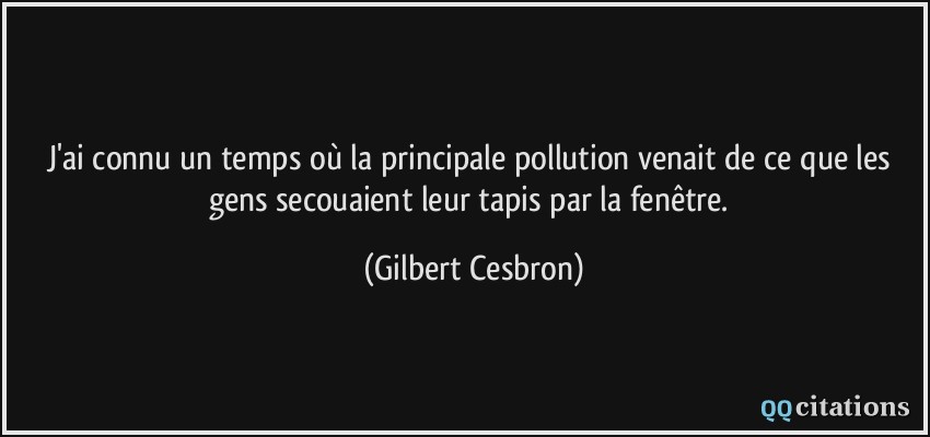 J'ai connu un temps où la principale pollution venait de ce que les gens secouaient leur tapis par la fenêtre.  - Gilbert Cesbron