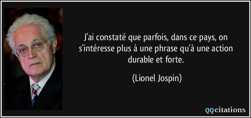 J'ai constaté que parfois, dans ce pays, on s'intéresse plus à une phrase qu'à une action durable et forte.  - Lionel Jospin