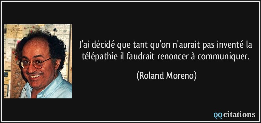 J'ai décidé que tant qu'on n'aurait pas inventé la télépathie il faudrait renoncer à communiquer.  - Roland Moreno