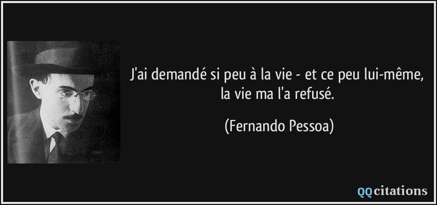 J'ai demandé si peu à la vie - et ce peu lui-même, la vie ma l'a refusé.  - Fernando Pessoa