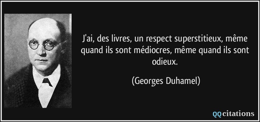 J'ai, des livres, un respect superstitieux, même quand ils sont médiocres, même quand ils sont odieux.  - Georges Duhamel