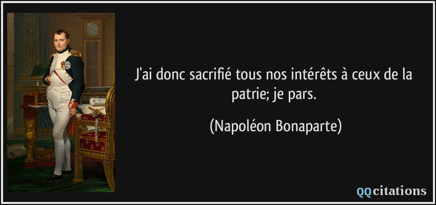 J'ai donc sacrifié tous nos intérêts à ceux de la patrie; je pars.  - Napoléon Bonaparte