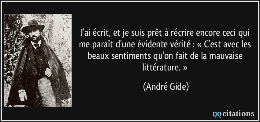 J'ai écrit, et je suis prêt à récrire encore ceci qui me paraît d'une évidente vérité : « C'est avec les beaux sentiments qu'on fait de la mauvaise littérature. »  - André Gide