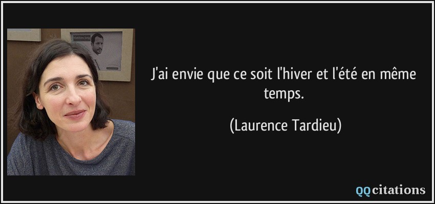 J'ai envie que ce soit l'hiver et l'été en même temps.  - Laurence Tardieu