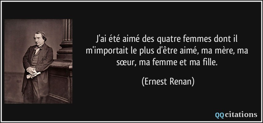 J'ai été aimé des quatre femmes dont il m'importait le plus d'être aimé, ma mère, ma sœur, ma femme et ma fille.  - Ernest Renan