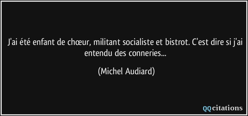 J'ai été enfant de chœur, militant socialiste et bistrot. C'est dire si j'ai entendu des conneries...  - Michel Audiard