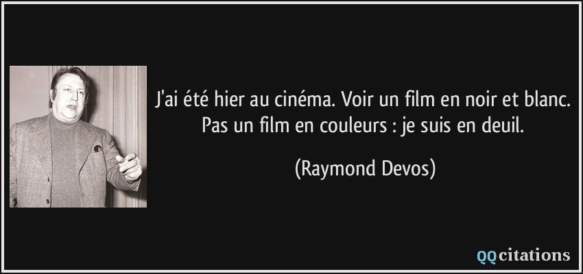 J'ai été hier au cinéma. Voir un film en noir et blanc. Pas un film en couleurs : je suis en deuil.  - Raymond Devos
