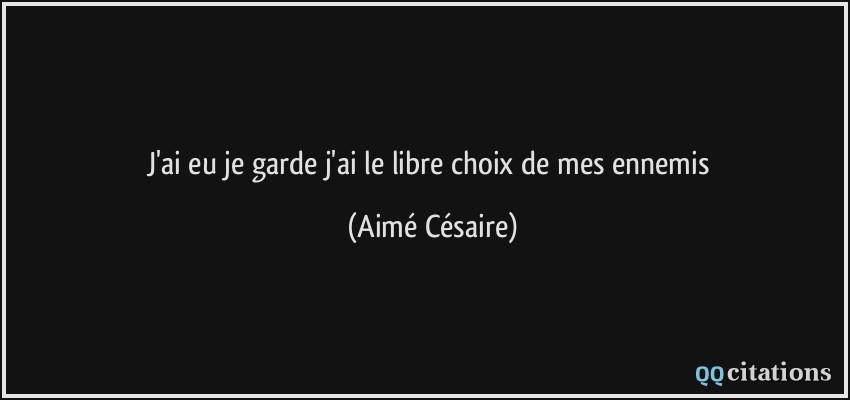 j'ai eu je garde j'ai le libre choix de mes ennemis  - Aimé Césaire