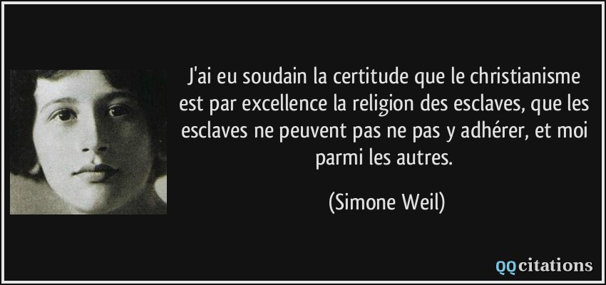 J'ai eu soudain la certitude que le christianisme est par excellence la religion des esclaves, que les esclaves ne peuvent pas ne pas y adhérer, et moi parmi les autres.  - Simone Weil