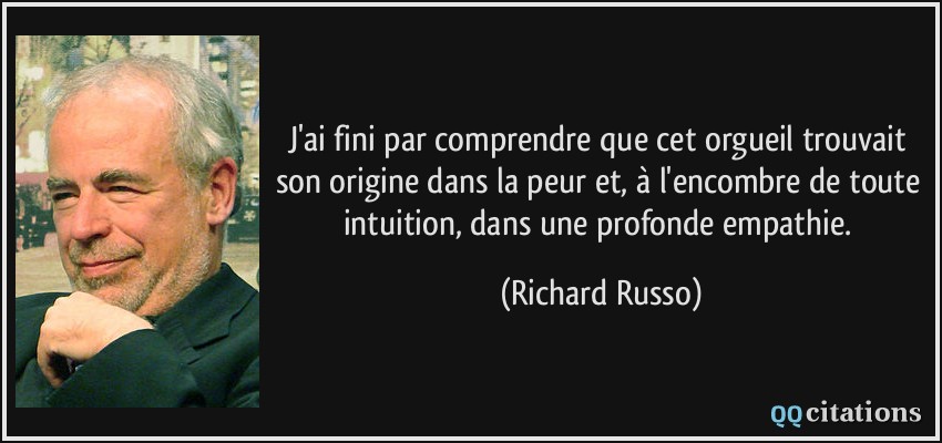J'ai fini par comprendre que cet orgueil trouvait son origine dans la peur et, à l'encombre de toute intuition, dans une profonde empathie.  - Richard Russo