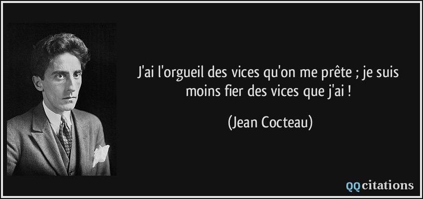 J'ai l'orgueil des vices qu'on me prête ; je suis moins fier des vices que j'ai !  - Jean Cocteau