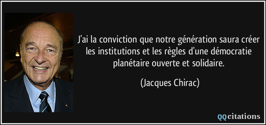 J'ai la conviction que notre génération saura créer les institutions et les règles d'une démocratie planétaire ouverte et solidaire.  - Jacques Chirac