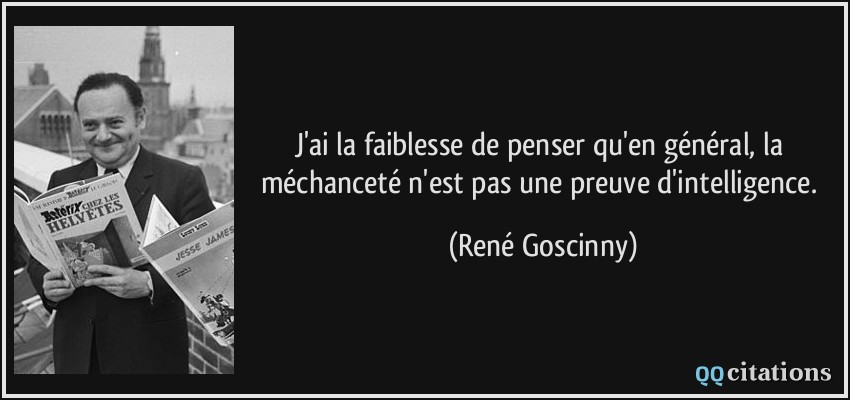 J'ai la faiblesse de penser qu'en général, la méchanceté n'est pas une preuve d'intelligence.  - René Goscinny