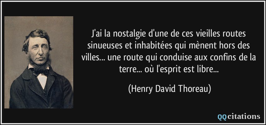 J'ai la nostalgie d'une de ces vieilles routes sinueuses et inhabitées qui mènent hors des villes... une route qui conduise aux confins de la terre... où l'esprit est libre...  - Henry David Thoreau