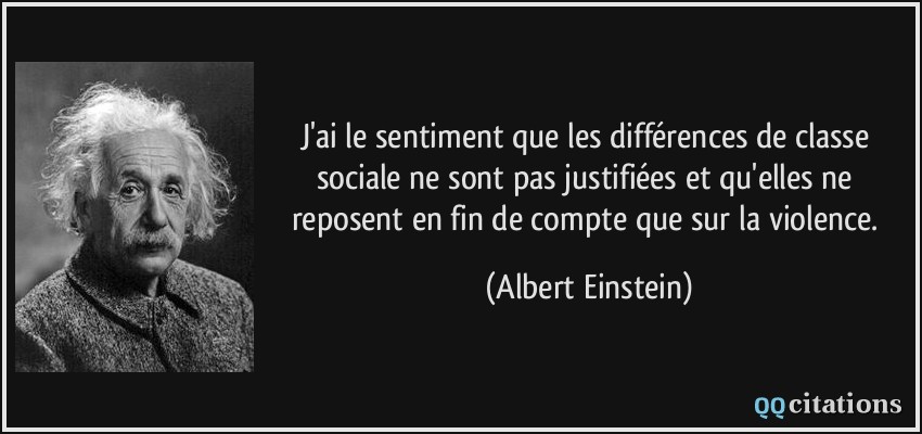 J'ai le sentiment que les différences de classe sociale ne sont pas justifiées et qu'elles ne reposent en fin de compte que sur la violence.  - Albert Einstein