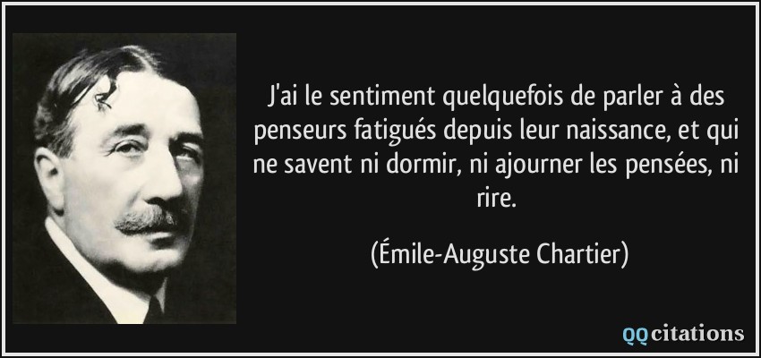 J'ai le sentiment quelquefois de parler à des penseurs fatigués depuis leur naissance, et qui ne savent ni dormir, ni ajourner les pensées, ni rire.  - Émile-Auguste Chartier