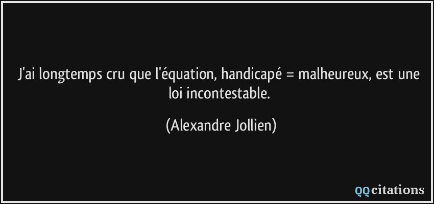 J'ai longtemps cru que l'équation, handicapé = malheureux, est une loi incontestable.  - Alexandre Jollien