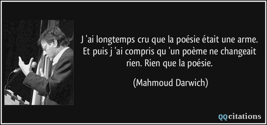 J 'ai longtemps cru que la poésie était une arme. Et puis j 'ai compris qu 'un poème ne changeait rien. Rien que la poésie.  - Mahmoud Darwich