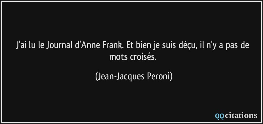 J'ai lu le Journal d'Anne Frank. Et bien je suis déçu, il n'y a pas de mots croisés.  - Jean-Jacques Peroni